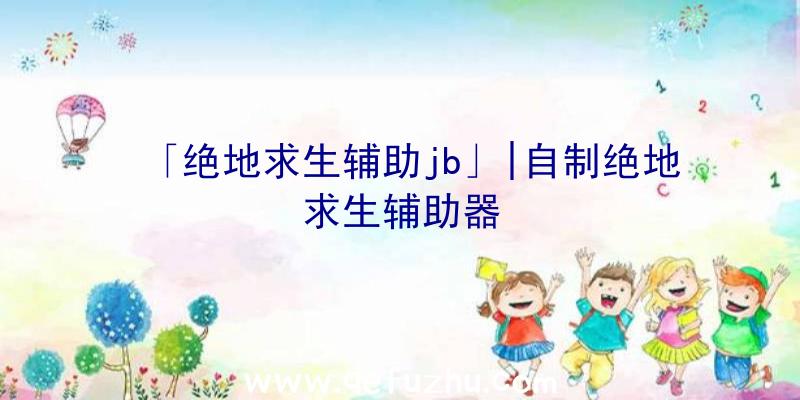 「绝地求生辅助jb」|自制绝地求生辅助器